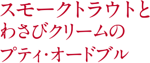 スモークトラウトとわさびクリームのプティ・オードブル