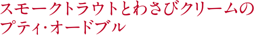 スモークトラウトとわさびクリームのプティ・オードブル