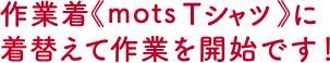 作業着《mots Tシャツ》に着替えて作業を開始です！