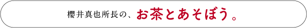 櫻井真也所長の、お茶とあそぼう。