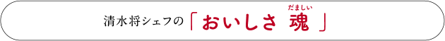 清水将シェフの「おいしさ魂」