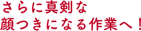 さらに真剣な顔つきになる作業へ！