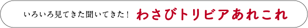 いろいろ見てきた聞いてきた！わさびトリビアあれこれ