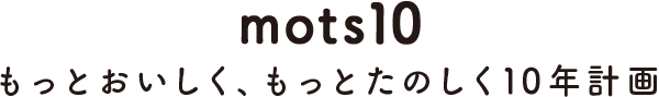 mots10 もっともっとおいしく、もっとたのしく10年計画