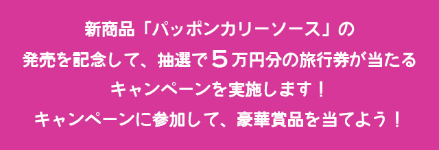 新商品「パッポンカリーソース」の発売を記念して抽選で5万円分の旅行券が当たるキャンペーンを実施します!キャンペーンに参加して、豪華賞品を当てよう!