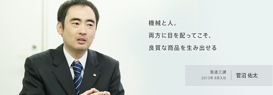 機械と人。両方に目を配ってこそ、良質な商品を生み出せる 製造三課 2013年8月入社 菅沼佑太