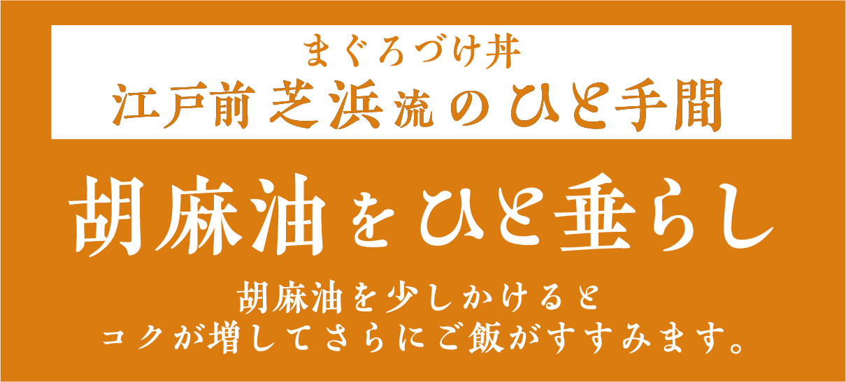 まぐろづけ丼　江戸前芝浜流のひと手間　胡麻油をひと垂らし　胡麻油を少しかけるとコクが増してさらにご飯がすすみます。