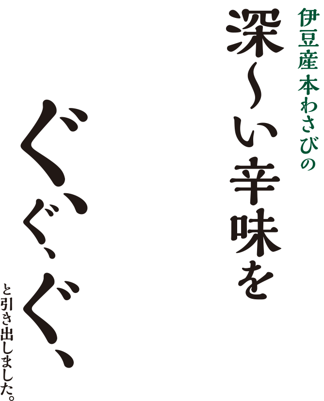 伊豆産本わさびの深〜い辛味を ぐ、ぐ、ぐ、と引き出しました。