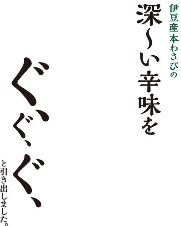 伊豆産本わさびの深〜い辛味を ぐ、ぐ、ぐ、と引き出しました。