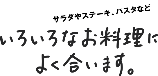 サラダ、ステーキ、パスタなどいろいろなお料理によく合います。