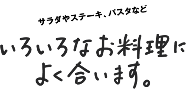 サラダ、ステーキ、パスタなどいろいろなお料理によく合います。